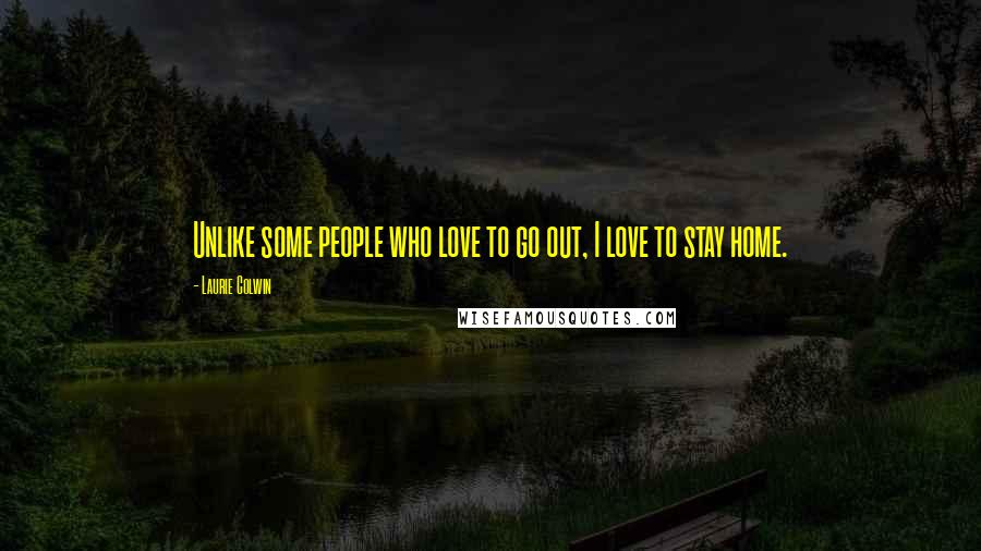 Laurie Colwin Quotes: Unlike some people who love to go out, I love to stay home.