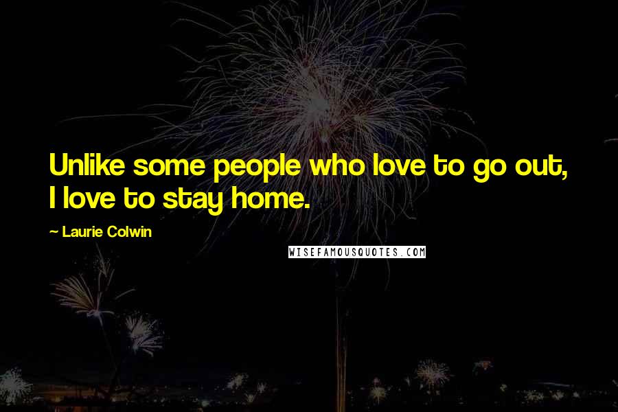 Laurie Colwin Quotes: Unlike some people who love to go out, I love to stay home.