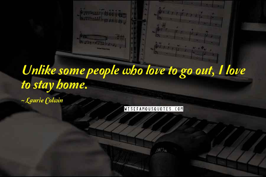 Laurie Colwin Quotes: Unlike some people who love to go out, I love to stay home.