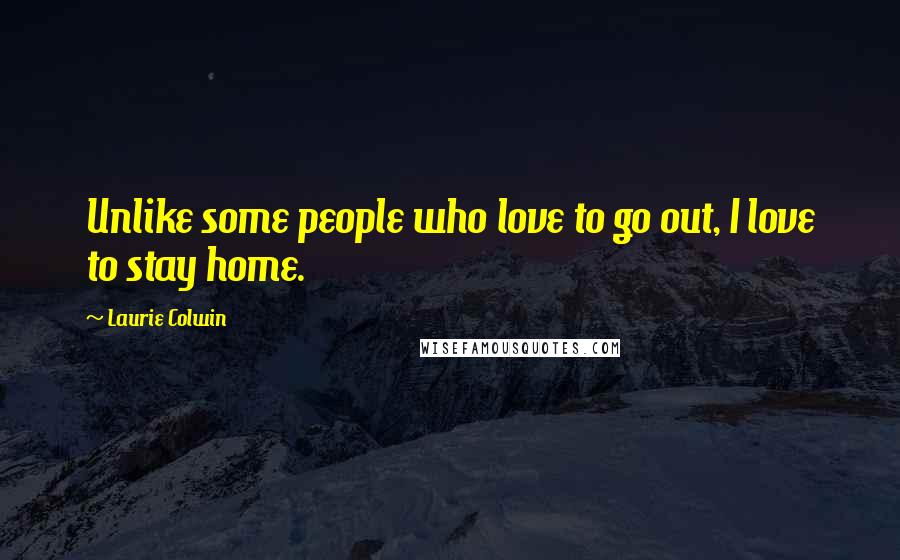 Laurie Colwin Quotes: Unlike some people who love to go out, I love to stay home.