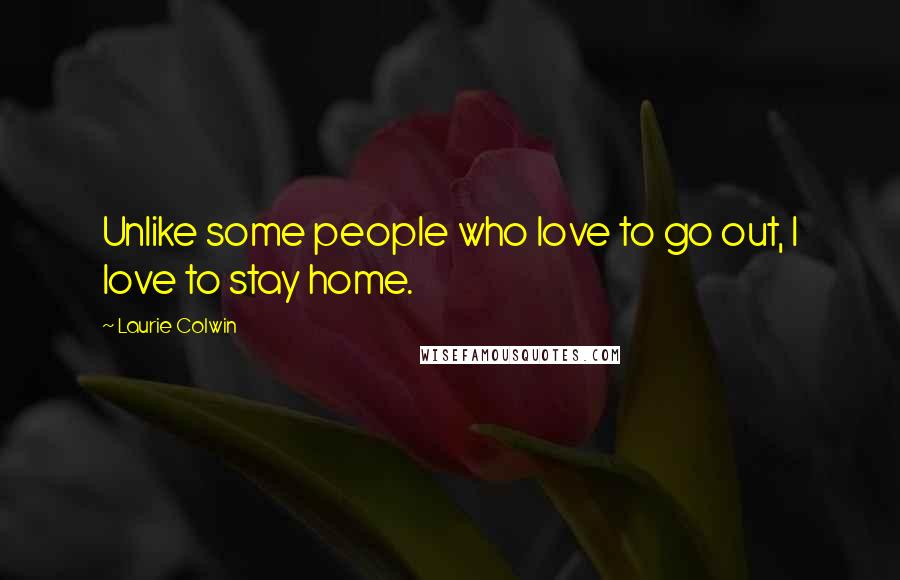 Laurie Colwin Quotes: Unlike some people who love to go out, I love to stay home.