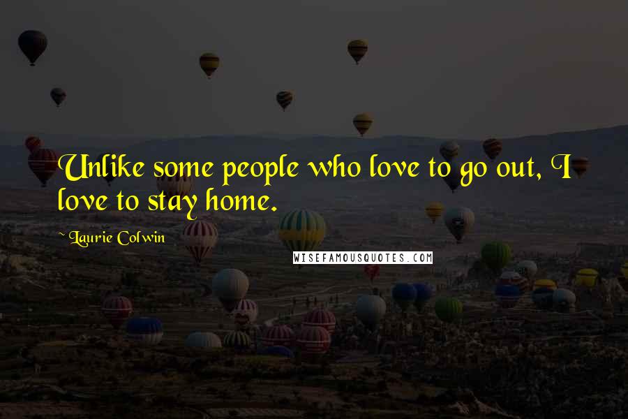 Laurie Colwin Quotes: Unlike some people who love to go out, I love to stay home.