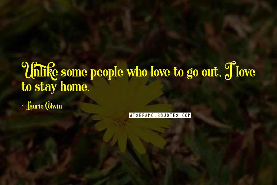 Laurie Colwin Quotes: Unlike some people who love to go out, I love to stay home.