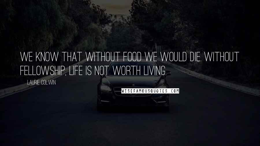 Laurie Colwin Quotes: We know that without food we would die. Without fellowship, life is not worth living.