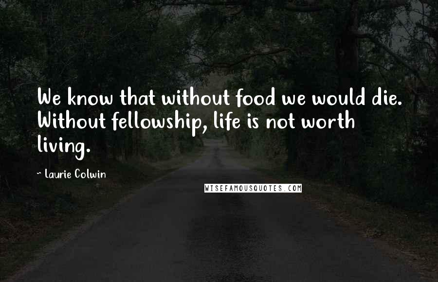 Laurie Colwin Quotes: We know that without food we would die. Without fellowship, life is not worth living.