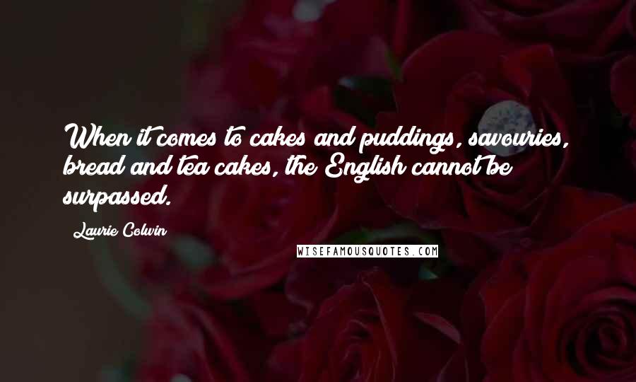 Laurie Colwin Quotes: When it comes to cakes and puddings, savouries, bread and tea cakes, the English cannot be surpassed.