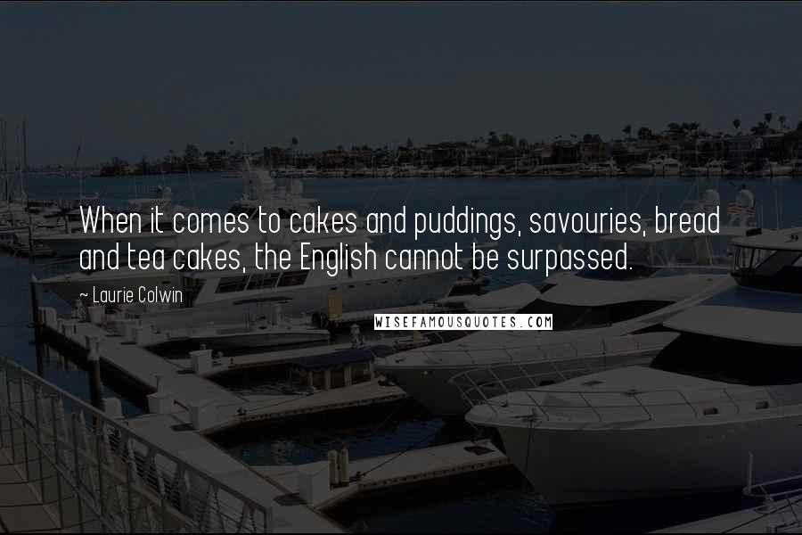 Laurie Colwin Quotes: When it comes to cakes and puddings, savouries, bread and tea cakes, the English cannot be surpassed.