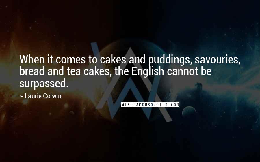 Laurie Colwin Quotes: When it comes to cakes and puddings, savouries, bread and tea cakes, the English cannot be surpassed.