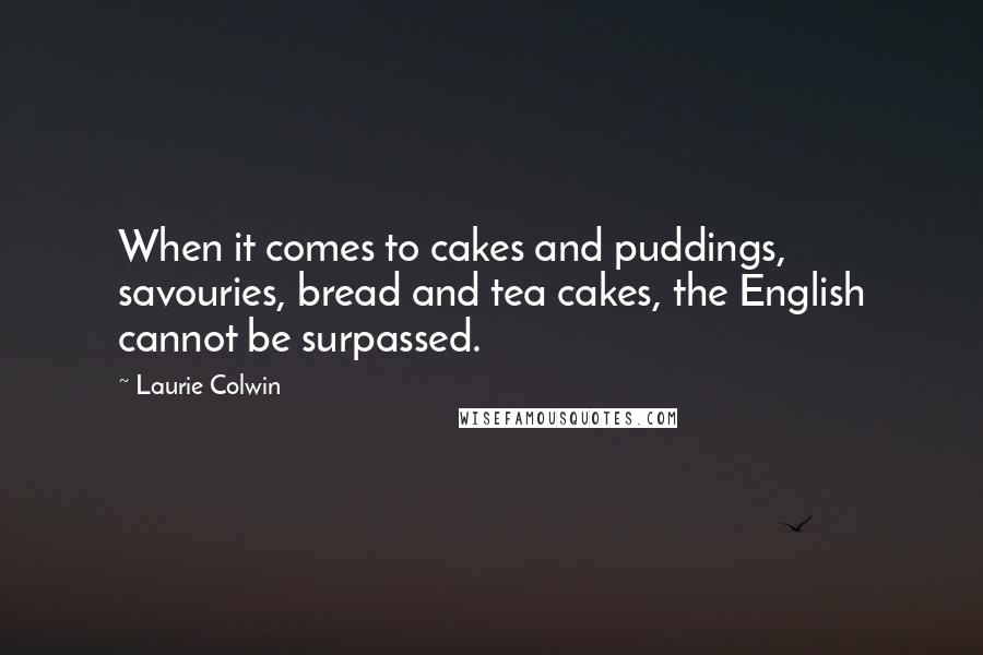 Laurie Colwin Quotes: When it comes to cakes and puddings, savouries, bread and tea cakes, the English cannot be surpassed.
