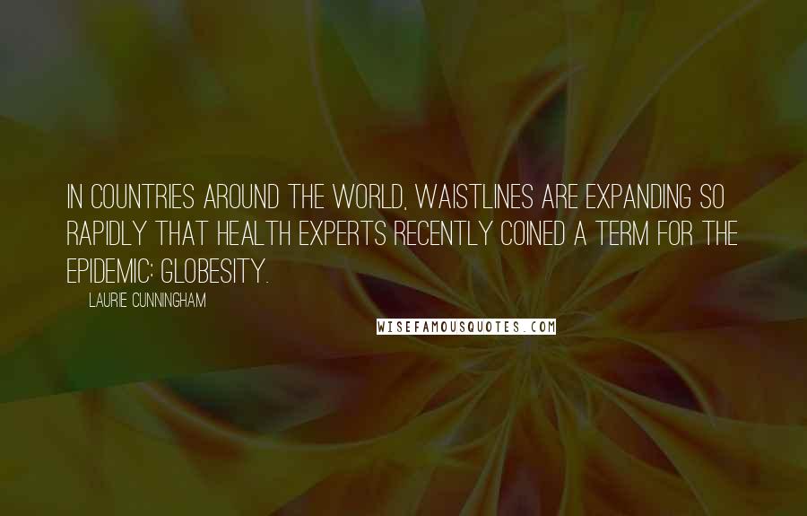 Laurie Cunningham Quotes: In countries around the world, waistlines are expanding so rapidly that health experts recently coined a term for the epidemic: globesity.