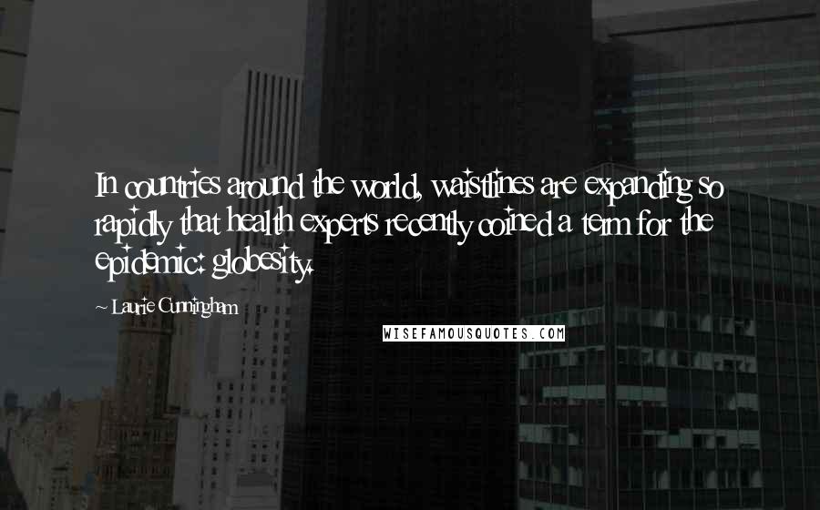 Laurie Cunningham Quotes: In countries around the world, waistlines are expanding so rapidly that health experts recently coined a term for the epidemic: globesity.
