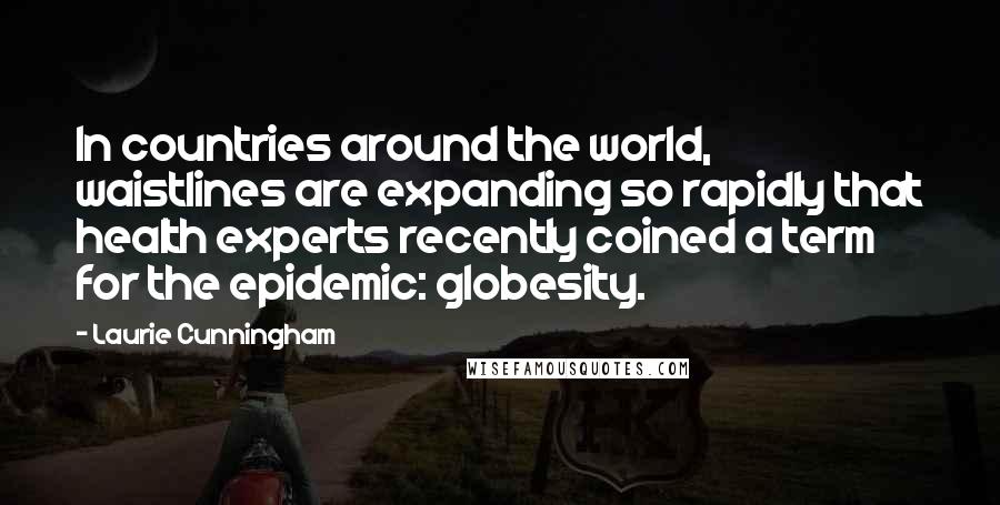 Laurie Cunningham Quotes: In countries around the world, waistlines are expanding so rapidly that health experts recently coined a term for the epidemic: globesity.