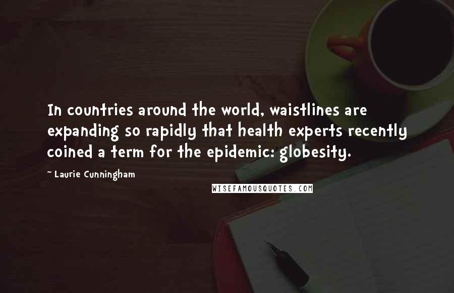 Laurie Cunningham Quotes: In countries around the world, waistlines are expanding so rapidly that health experts recently coined a term for the epidemic: globesity.