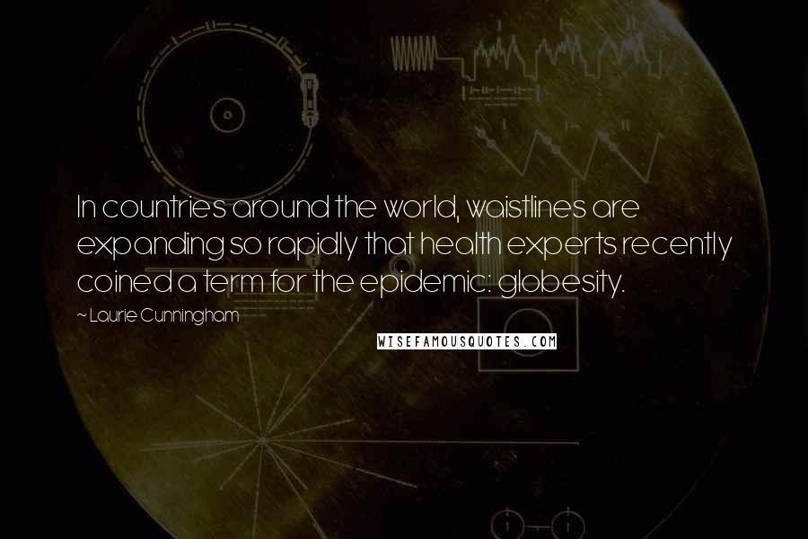 Laurie Cunningham Quotes: In countries around the world, waistlines are expanding so rapidly that health experts recently coined a term for the epidemic: globesity.