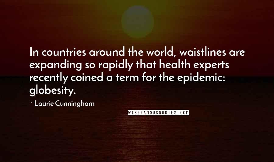 Laurie Cunningham Quotes: In countries around the world, waistlines are expanding so rapidly that health experts recently coined a term for the epidemic: globesity.