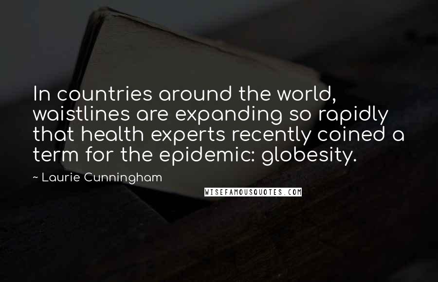 Laurie Cunningham Quotes: In countries around the world, waistlines are expanding so rapidly that health experts recently coined a term for the epidemic: globesity.