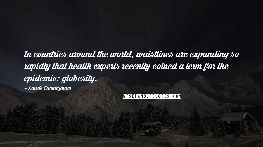 Laurie Cunningham Quotes: In countries around the world, waistlines are expanding so rapidly that health experts recently coined a term for the epidemic: globesity.