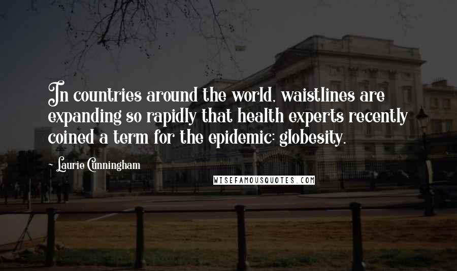 Laurie Cunningham Quotes: In countries around the world, waistlines are expanding so rapidly that health experts recently coined a term for the epidemic: globesity.