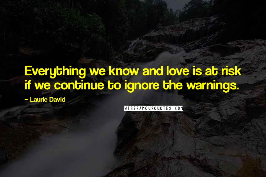 Laurie David Quotes: Everything we know and love is at risk if we continue to ignore the warnings.