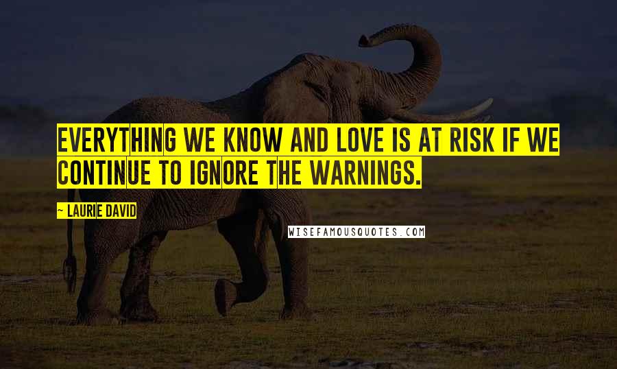 Laurie David Quotes: Everything we know and love is at risk if we continue to ignore the warnings.