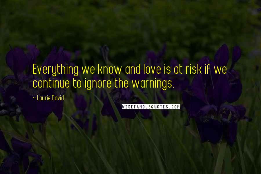 Laurie David Quotes: Everything we know and love is at risk if we continue to ignore the warnings.