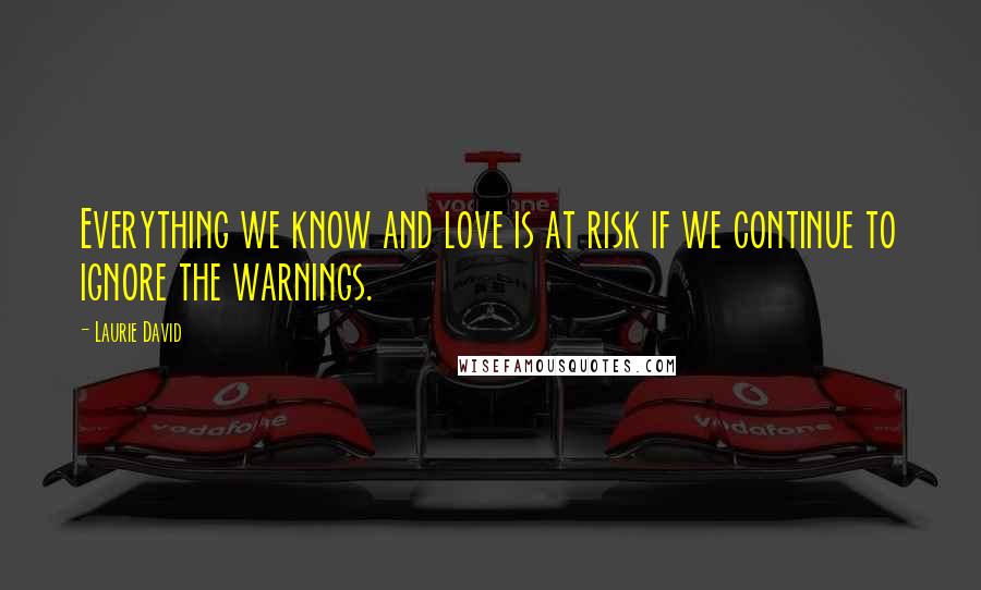 Laurie David Quotes: Everything we know and love is at risk if we continue to ignore the warnings.