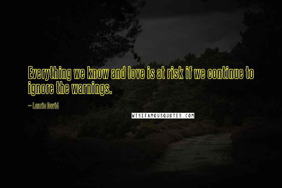 Laurie David Quotes: Everything we know and love is at risk if we continue to ignore the warnings.