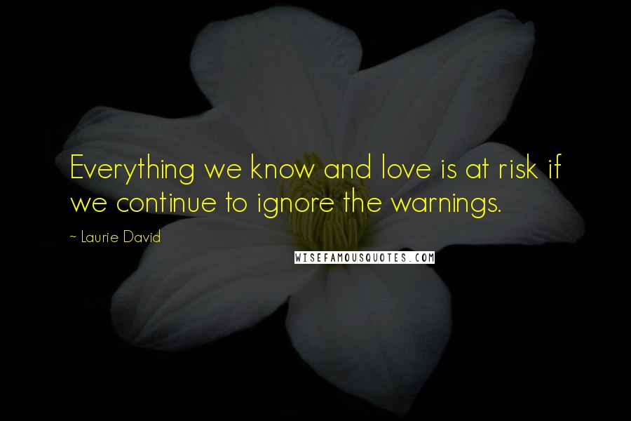 Laurie David Quotes: Everything we know and love is at risk if we continue to ignore the warnings.