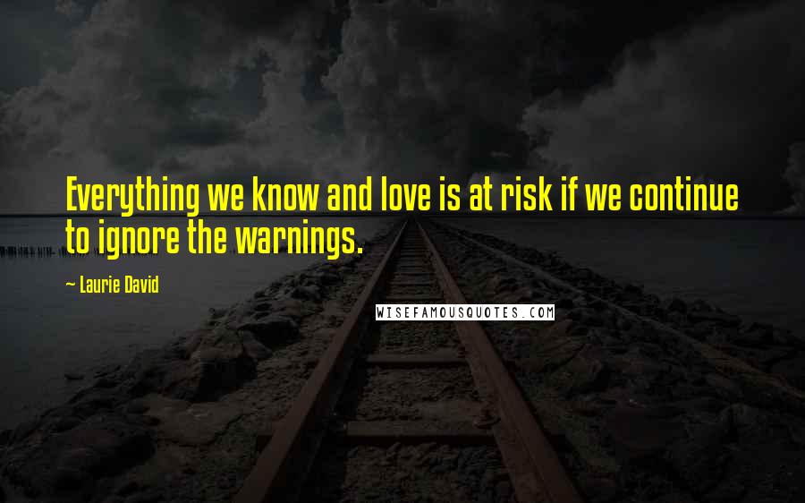 Laurie David Quotes: Everything we know and love is at risk if we continue to ignore the warnings.