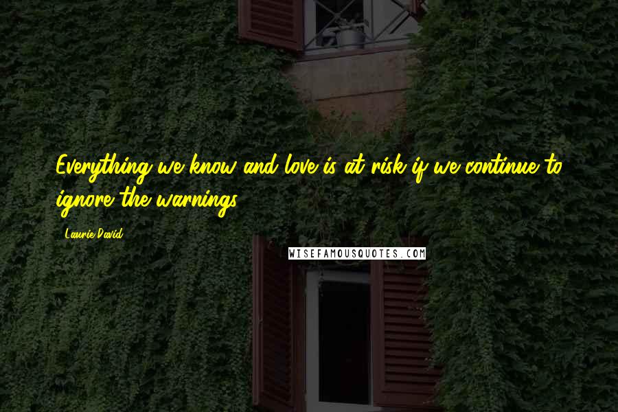 Laurie David Quotes: Everything we know and love is at risk if we continue to ignore the warnings.