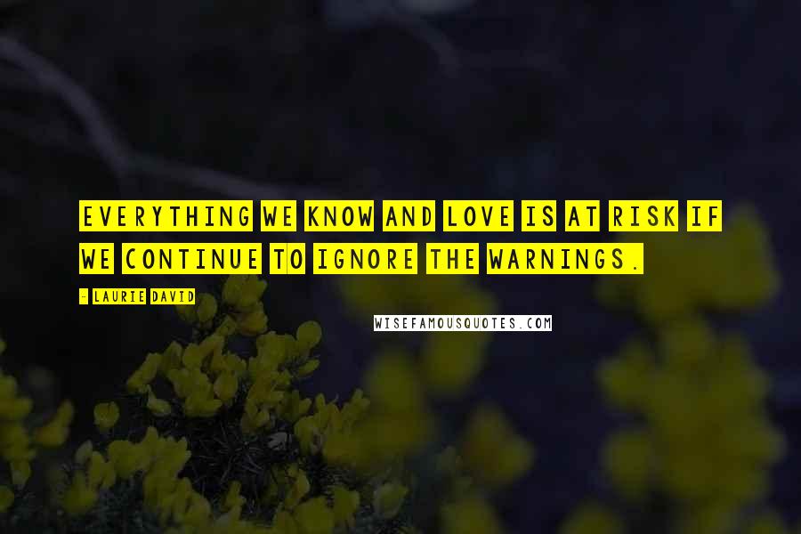 Laurie David Quotes: Everything we know and love is at risk if we continue to ignore the warnings.