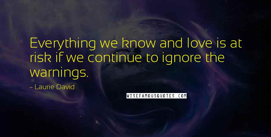 Laurie David Quotes: Everything we know and love is at risk if we continue to ignore the warnings.