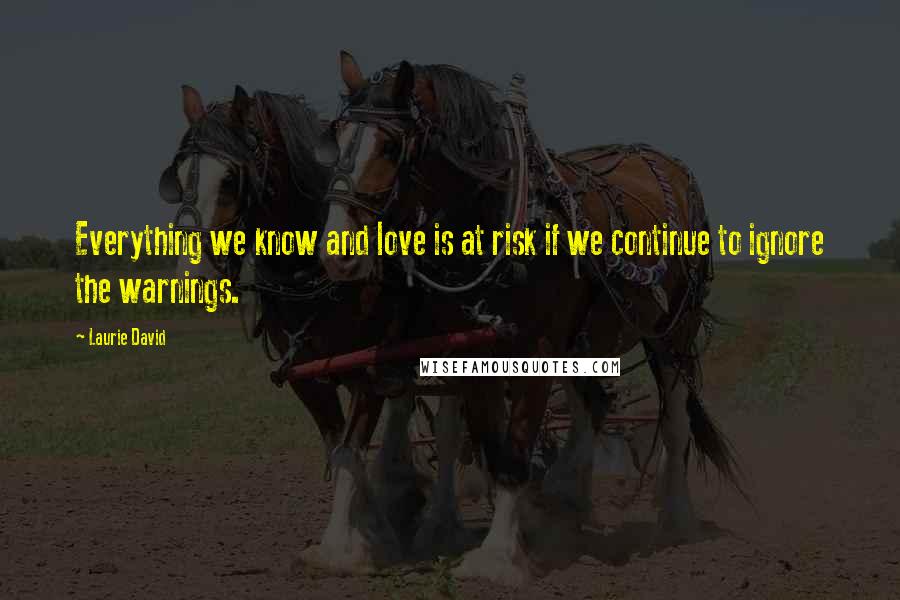 Laurie David Quotes: Everything we know and love is at risk if we continue to ignore the warnings.