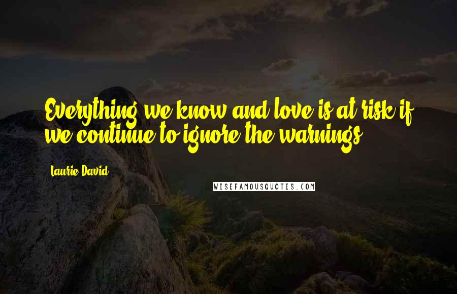 Laurie David Quotes: Everything we know and love is at risk if we continue to ignore the warnings.