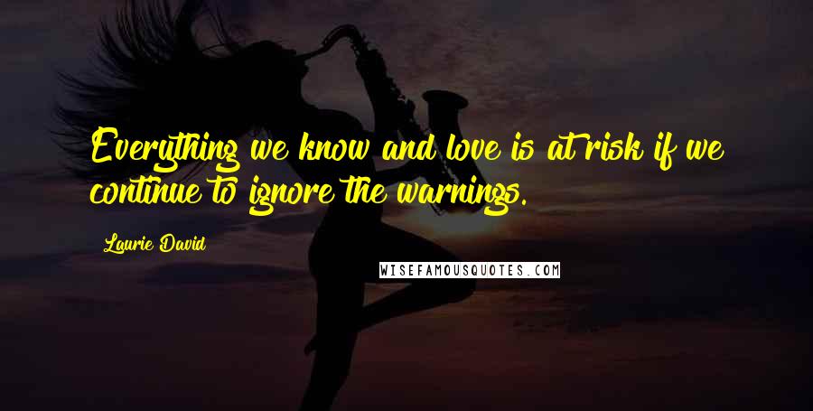 Laurie David Quotes: Everything we know and love is at risk if we continue to ignore the warnings.