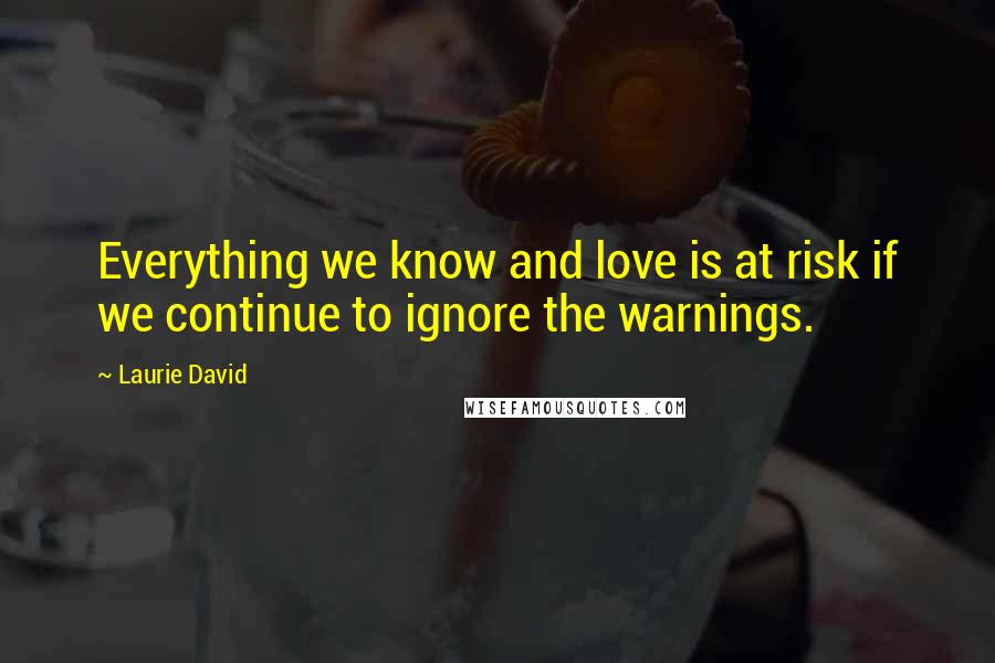 Laurie David Quotes: Everything we know and love is at risk if we continue to ignore the warnings.