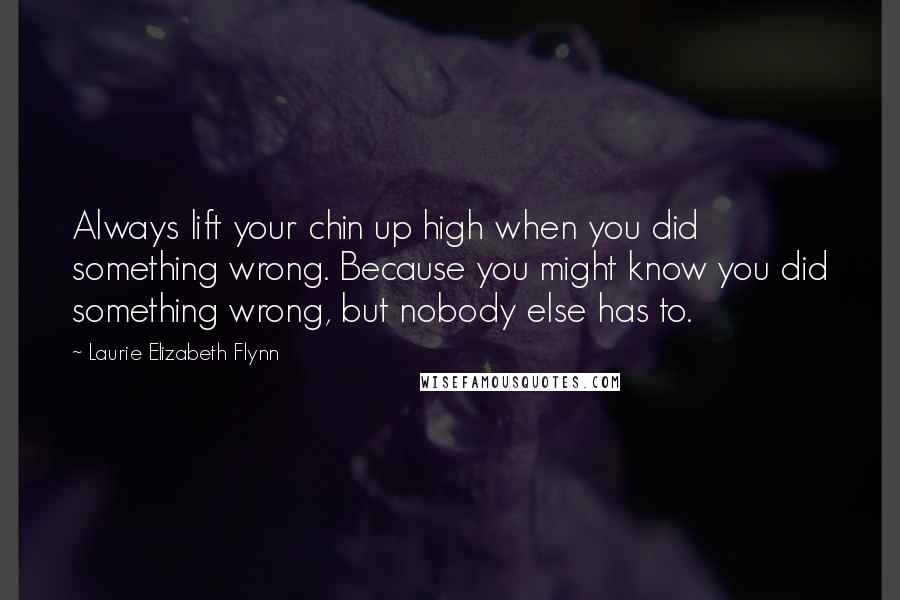 Laurie Elizabeth Flynn Quotes: Always lift your chin up high when you did something wrong. Because you might know you did something wrong, but nobody else has to.