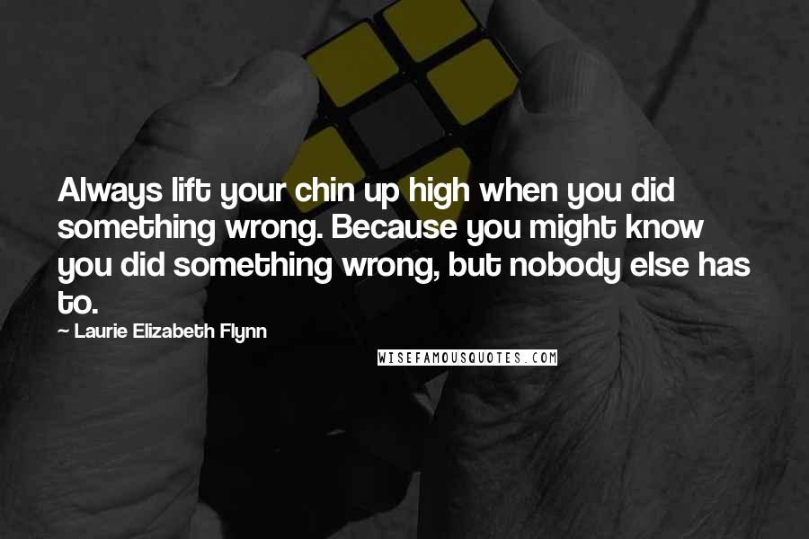 Laurie Elizabeth Flynn Quotes: Always lift your chin up high when you did something wrong. Because you might know you did something wrong, but nobody else has to.