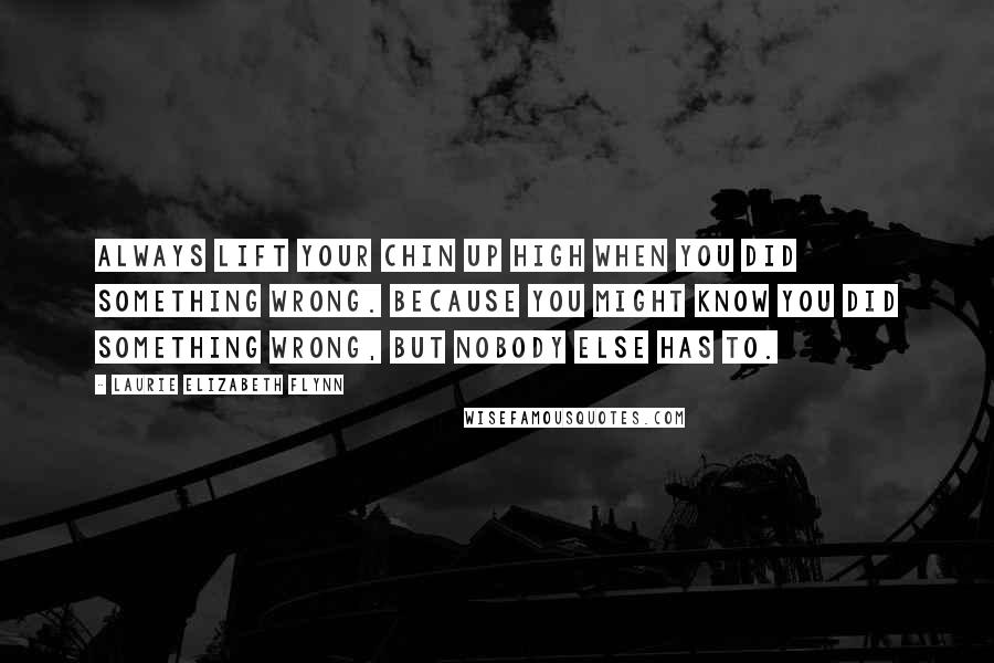 Laurie Elizabeth Flynn Quotes: Always lift your chin up high when you did something wrong. Because you might know you did something wrong, but nobody else has to.