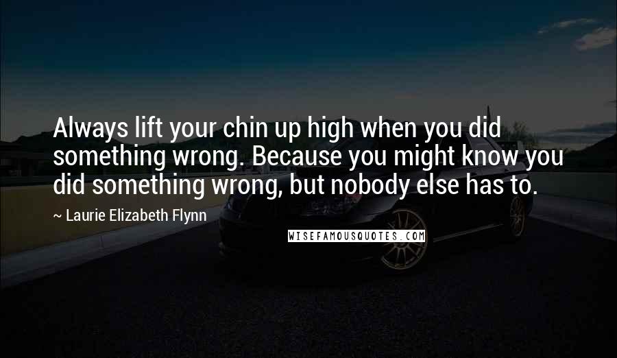 Laurie Elizabeth Flynn Quotes: Always lift your chin up high when you did something wrong. Because you might know you did something wrong, but nobody else has to.