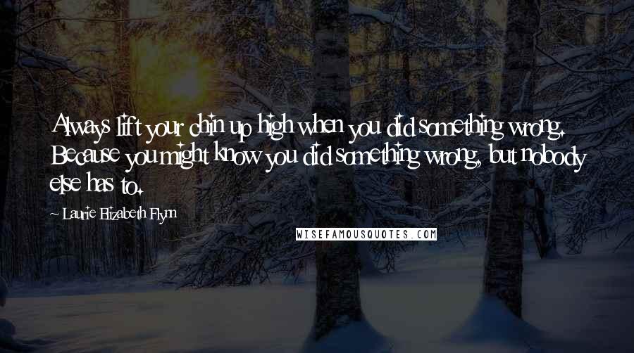 Laurie Elizabeth Flynn Quotes: Always lift your chin up high when you did something wrong. Because you might know you did something wrong, but nobody else has to.