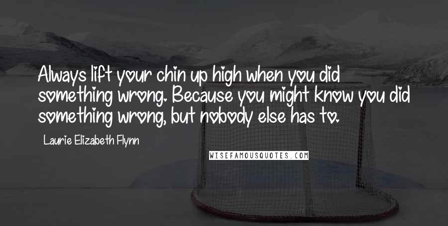 Laurie Elizabeth Flynn Quotes: Always lift your chin up high when you did something wrong. Because you might know you did something wrong, but nobody else has to.