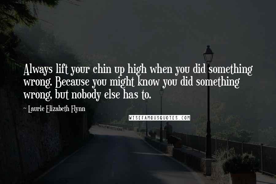 Laurie Elizabeth Flynn Quotes: Always lift your chin up high when you did something wrong. Because you might know you did something wrong, but nobody else has to.