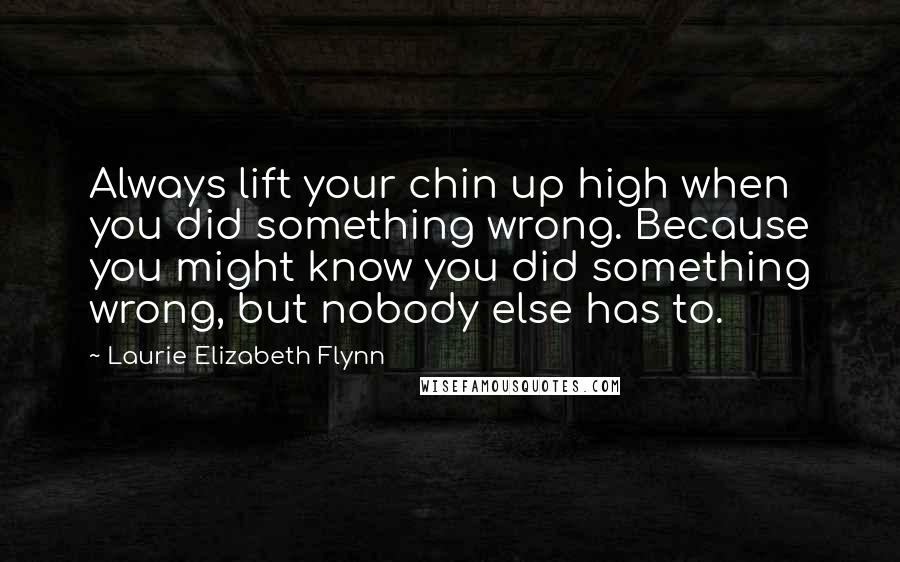 Laurie Elizabeth Flynn Quotes: Always lift your chin up high when you did something wrong. Because you might know you did something wrong, but nobody else has to.