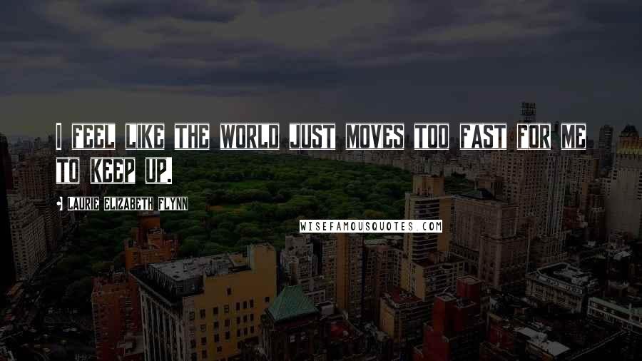 Laurie Elizabeth Flynn Quotes: I feel like the world just moves too fast for me to keep up.