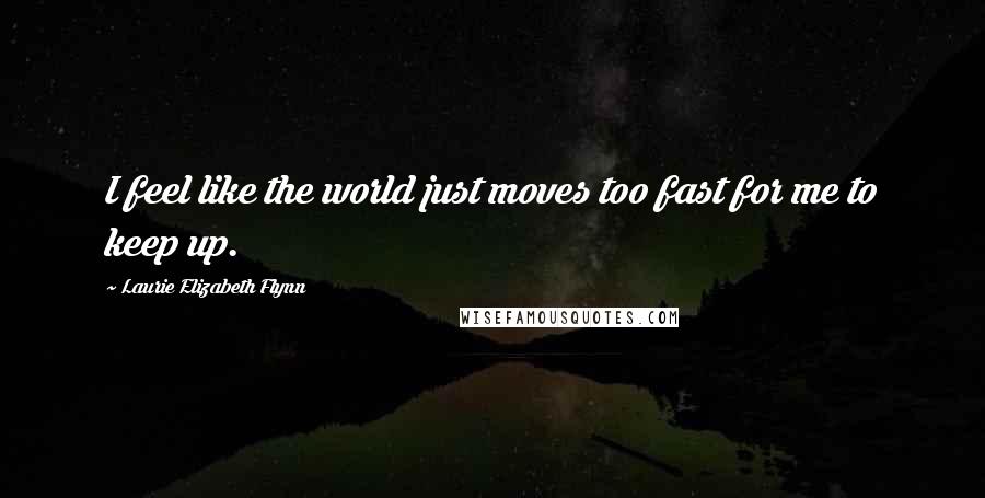 Laurie Elizabeth Flynn Quotes: I feel like the world just moves too fast for me to keep up.