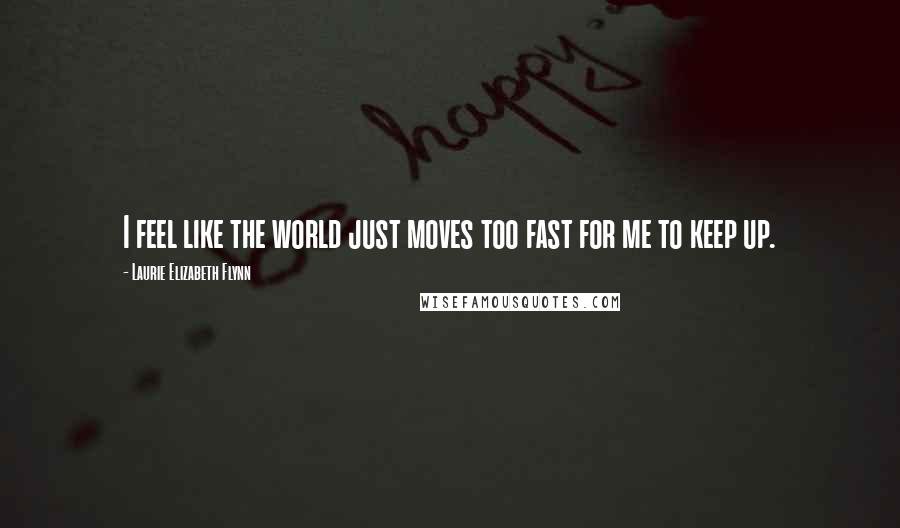 Laurie Elizabeth Flynn Quotes: I feel like the world just moves too fast for me to keep up.