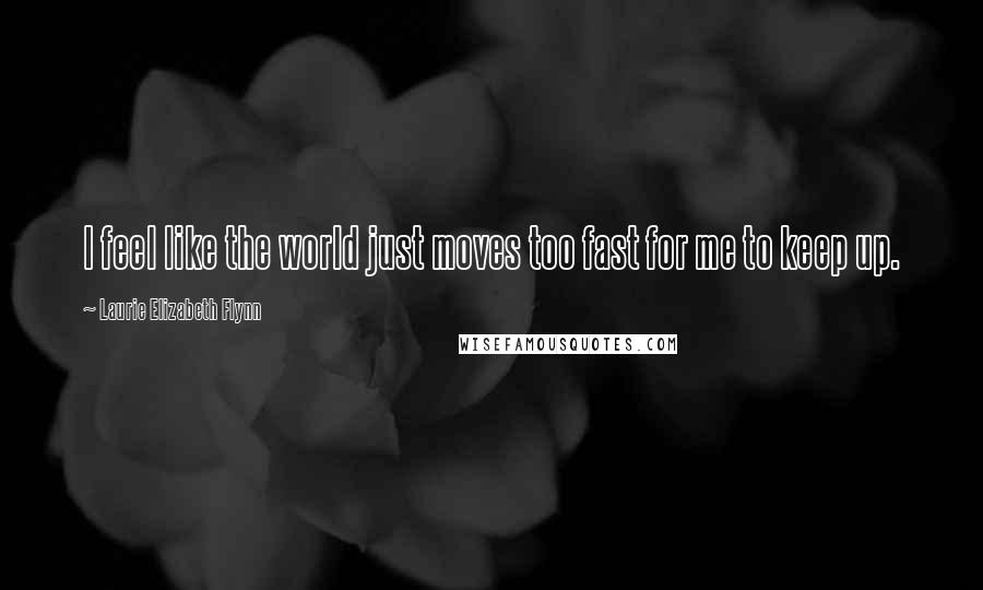 Laurie Elizabeth Flynn Quotes: I feel like the world just moves too fast for me to keep up.