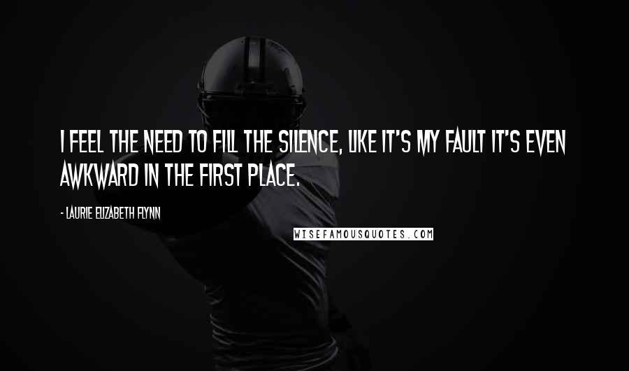 Laurie Elizabeth Flynn Quotes: I feel the need to fill the silence, like it's my fault it's even awkward in the first place.