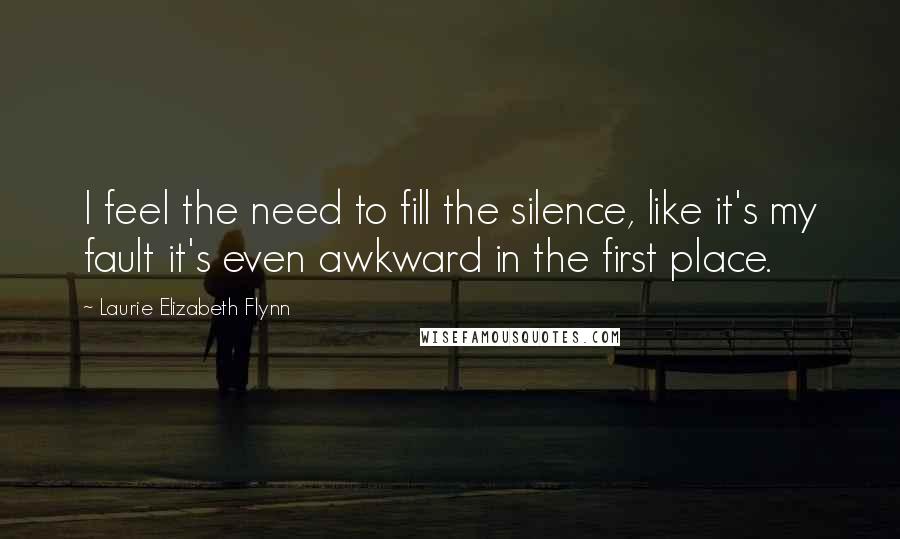 Laurie Elizabeth Flynn Quotes: I feel the need to fill the silence, like it's my fault it's even awkward in the first place.